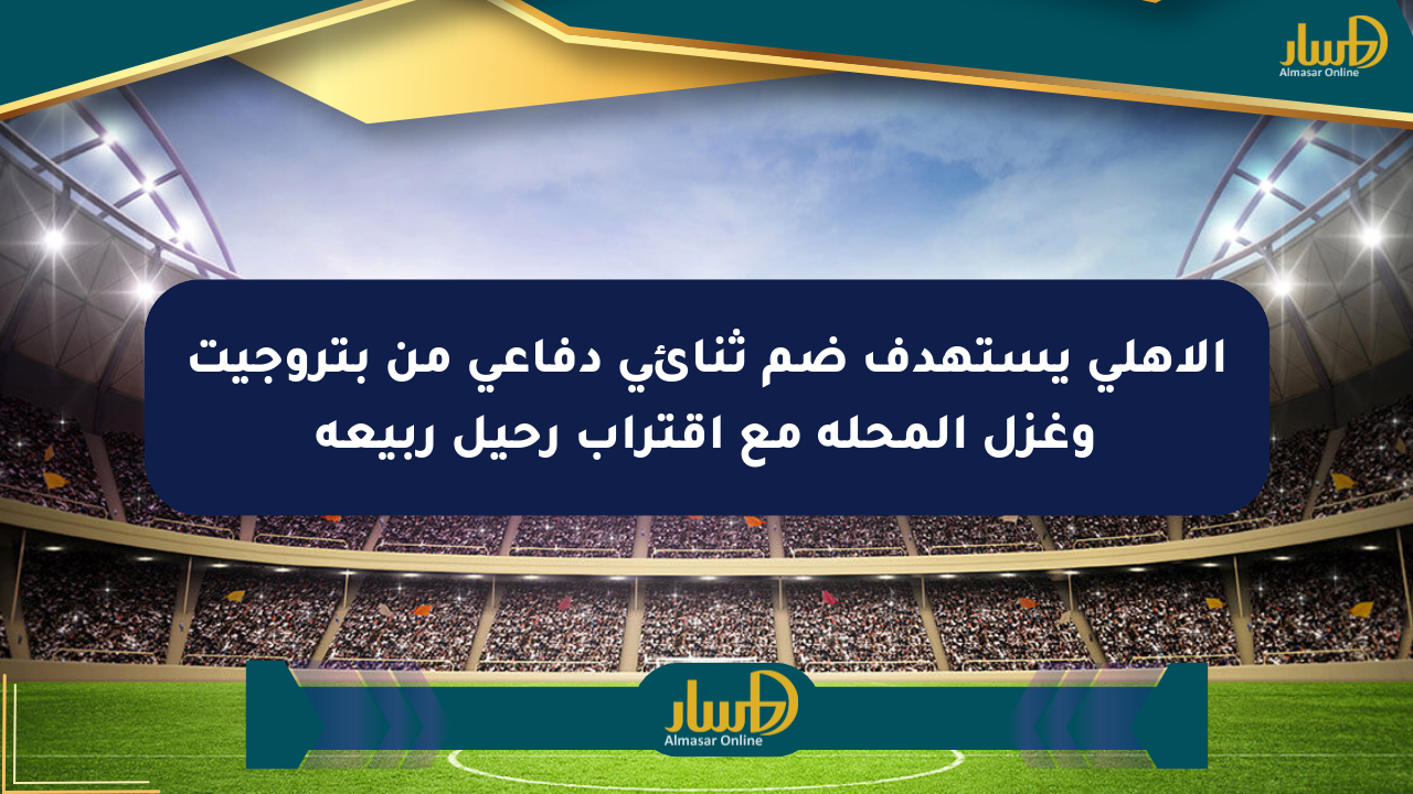 الأهلي يستهدف ضم ثنائي دفاعي من بتروجيت وغزل المحلة مع اقتراب رحيل ربيعة
